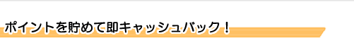 ポイントを貯めて即キャッシュバック!
