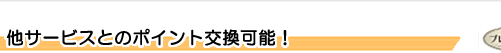 他サービスとのポイント交換可能!